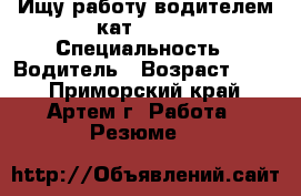Ищу работу водителем кат b c d › Специальность ­ Водитель › Возраст ­ 30 - Приморский край, Артем г. Работа » Резюме   